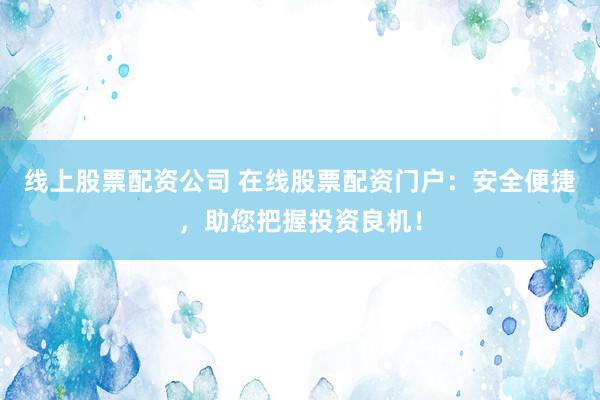线上股票配资公司 在线股票配资门户：安全便捷，助您把握投资良机！