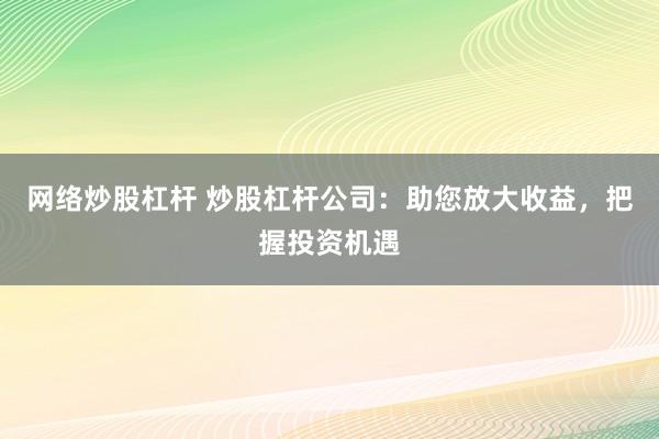 网络炒股杠杆 炒股杠杆公司：助您放大收益，把握投资机遇