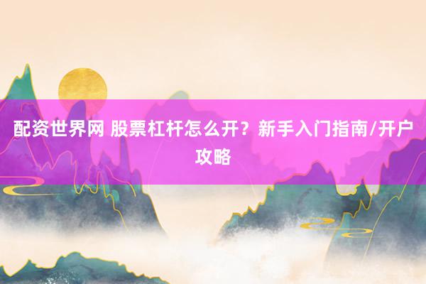 配资世界网 股票杠杆怎么开？新手入门指南/开户攻略