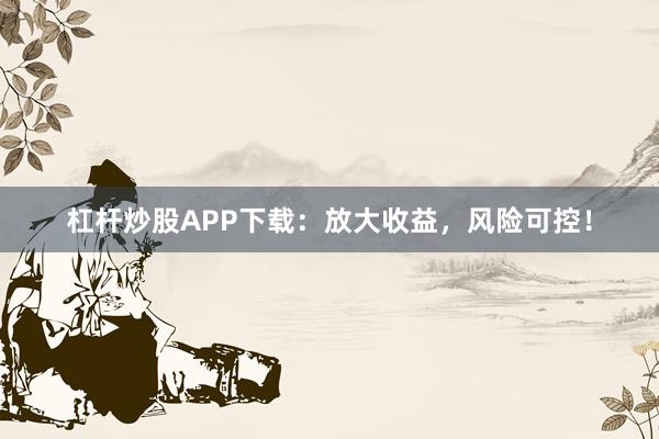 杠杆炒股APP下载：放大收益，风险可控！