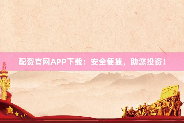 配资官网APP下载：安全便捷，助您投资！
