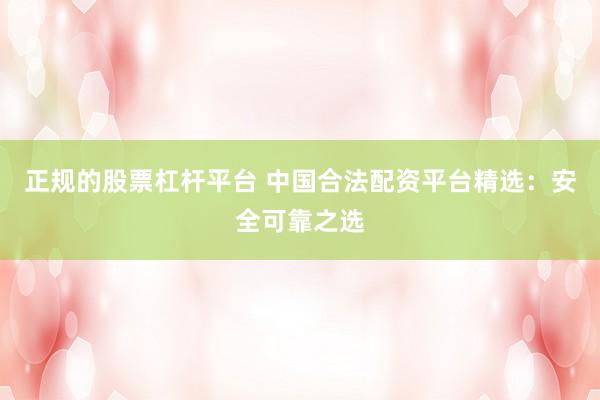 正规的股票杠杆平台 中国合法配资平台精选：安全可靠之选