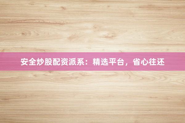 安全炒股配资派系：精选平台，省心往还