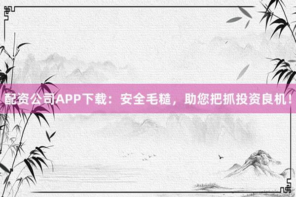 配资公司APP下载：安全毛糙，助您把抓投资良机！