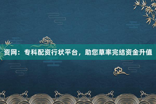 资网：专科配资行状平台，助您草率完结资金升值