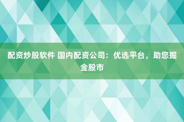 配资炒股软件 国内配资公司：优选平台，助您掘金股市