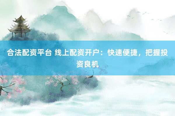 合法配资平台 线上配资开户：快速便捷，把握投资良机