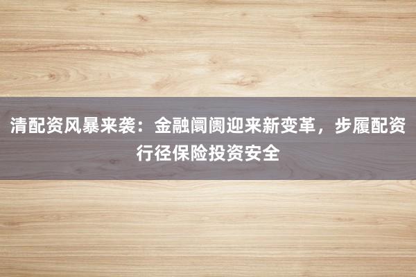 清配资风暴来袭：金融阛阓迎来新变革，步履配资行径保险投资安全
