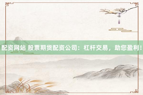 配资网站 股票期货配资公司：杠杆交易，助您盈利！