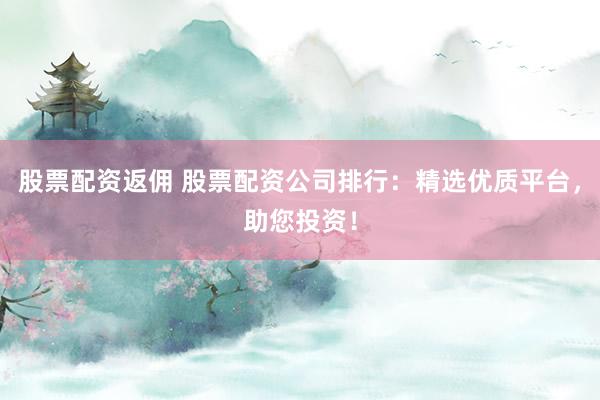 股票配资返佣 股票配资公司排行：精选优质平台，助您投资！