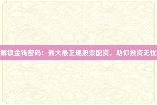 解锁金钱密码：最大最正规股票配资，助你投资无忧