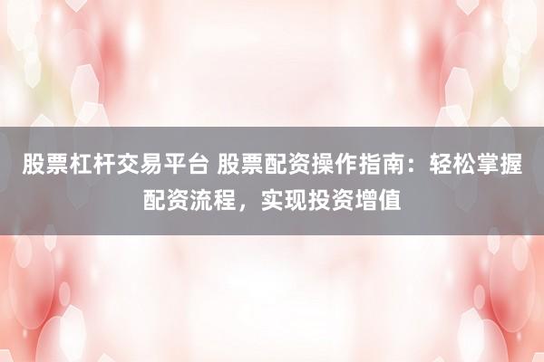 股票杠杆交易平台 股票配资操作指南：轻松掌握配资流程，实现投资增值