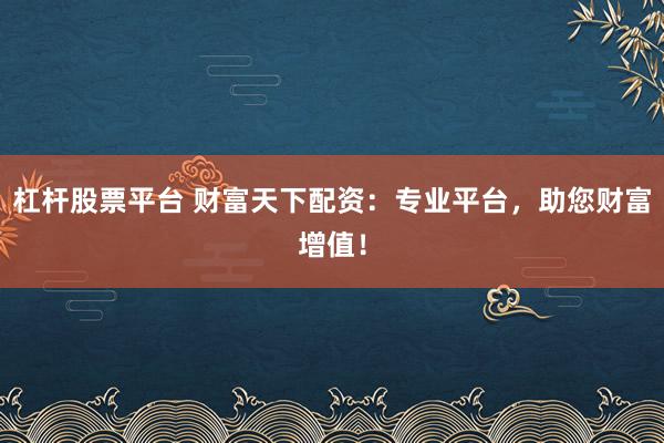 杠杆股票平台 财富天下配资：专业平台，助您财富增值！