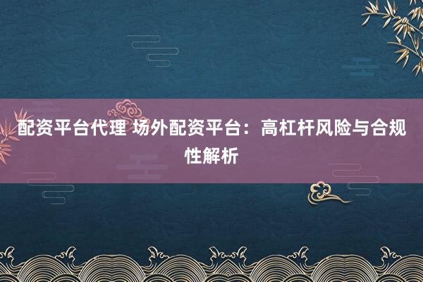 配资平台代理 场外配资平台：高杠杆风险与合规性解析