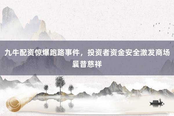 九牛配资惊爆跑路事件，投资者资金安全激发商场曩昔慈祥