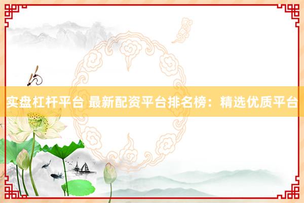 实盘杠杆平台 最新配资平台排名榜：精选优质平台