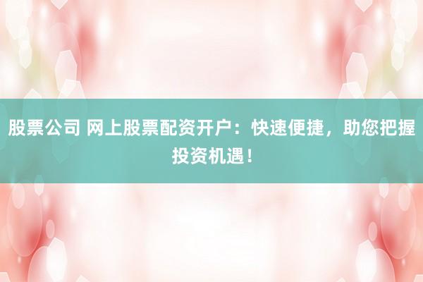 股票公司 网上股票配资开户：快速便捷，助您把握投资机遇！