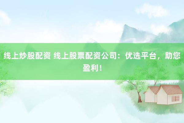线上炒股配资 线上股票配资公司：优选平台，助您盈利！