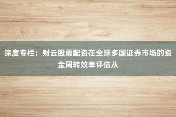 深度专栏：财云股票配资在全球多国证券市场的资金周转效率评估从