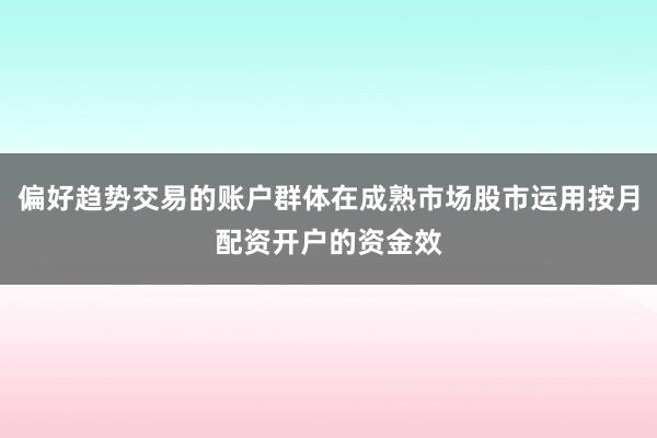 偏好趋势交易的账户群体在成熟市场股市运用按月配资开户的资金效