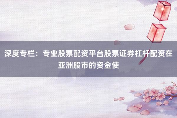 深度专栏：专业股票配资平台股票证券杠杆配资在亚洲股市的资金使