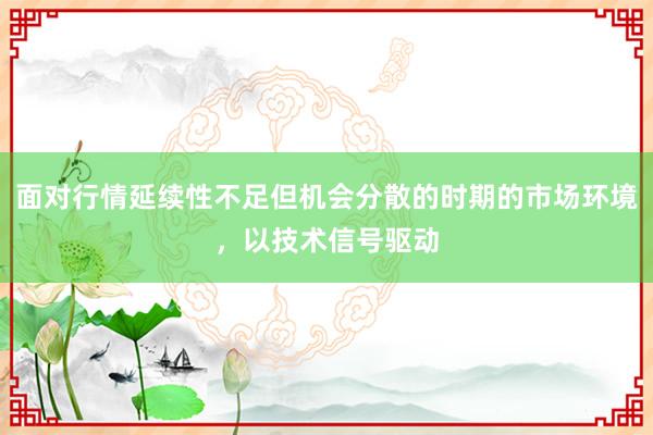 面对行情延续性不足但机会分散的时期的市场环境，以技术信号驱动