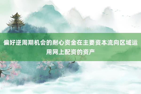 偏好逆周期机会的耐心资金在主要资本流向区域运用网上配资的资产