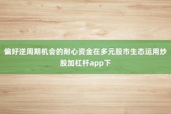 偏好逆周期机会的耐心资金在多元股市生态运用炒股加杠杆app下