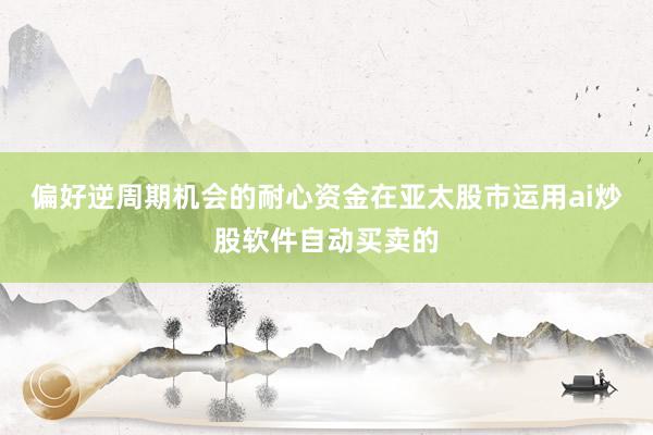 偏好逆周期机会的耐心资金在亚太股市运用ai炒股软件自动买卖的
