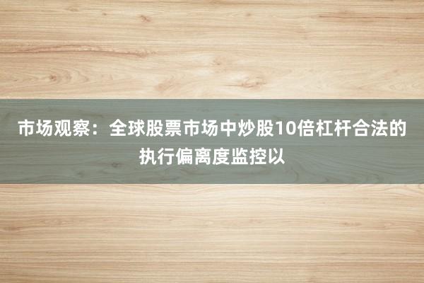 市场观察：全球股票市场中炒股10倍杠杆合法的执行偏离度监控以