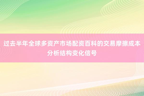 过去半年全球多资产市场配资百科的交易摩擦成本分析结构变化信号