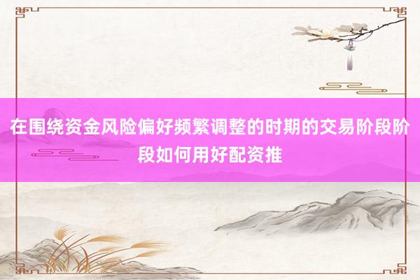 在围绕资金风险偏好频繁调整的时期的交易阶段阶段如何用好配资推
