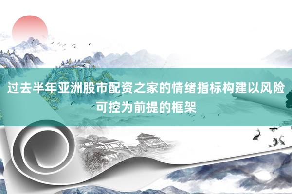 过去半年亚洲股市配资之家的情绪指标构建以风险可控为前提的框架