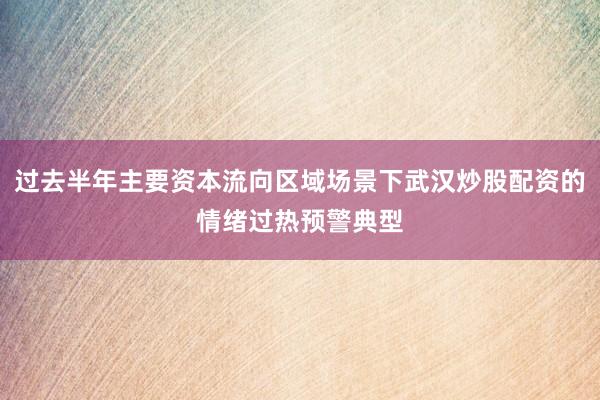 过去半年主要资本流向区域场景下武汉炒股配资的情绪过热预警典型