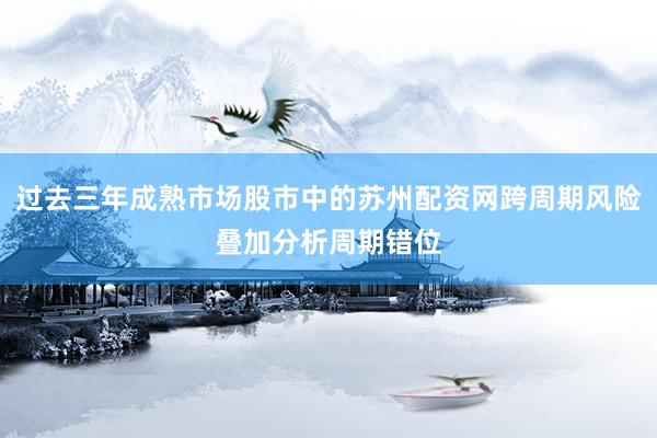 过去三年成熟市场股市中的苏州配资网跨周期风险叠加分析周期错位