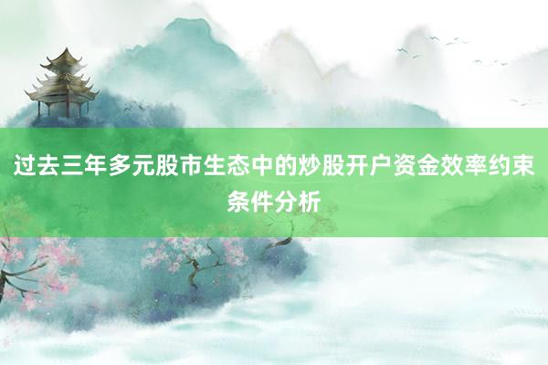 过去三年多元股市生态中的炒股开户资金效率约束条件分析