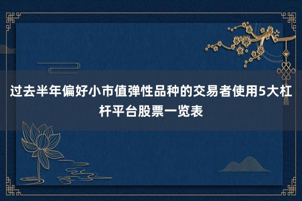 过去半年偏好小市值弹性品种的交易者使用5大杠杆平台股票一览表