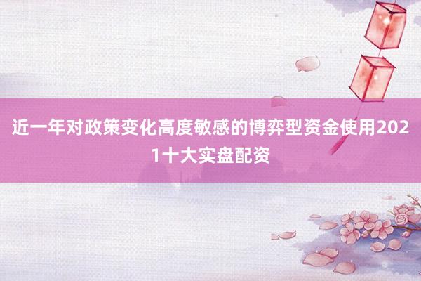 近一年对政策变化高度敏感的博弈型资金使用2021十大实盘配资