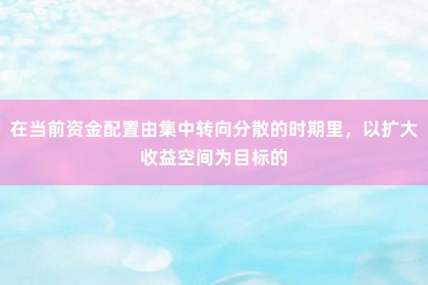 在当前资金配置由集中转向分散的时期里，以扩大收益空间为目标的
