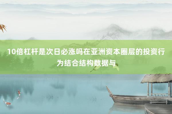 10倍杠杆是次日必涨吗在亚洲资本圈层的投资行为结合结构数据与