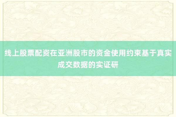 线上股票配资在亚洲股市的资金使用约束基于真实成交数据的实证研