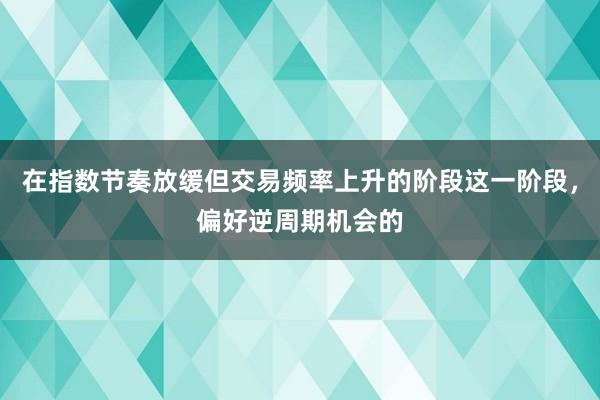 在指数节奏放缓但交易频率上升的阶段这一阶段，偏好逆周期机会的