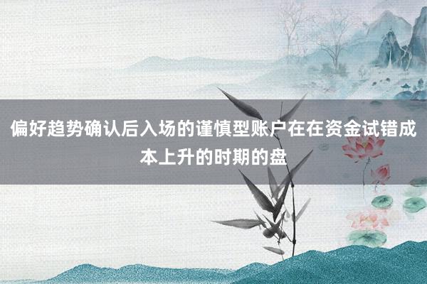 偏好趋势确认后入场的谨慎型账户在在资金试错成本上升的时期的盘