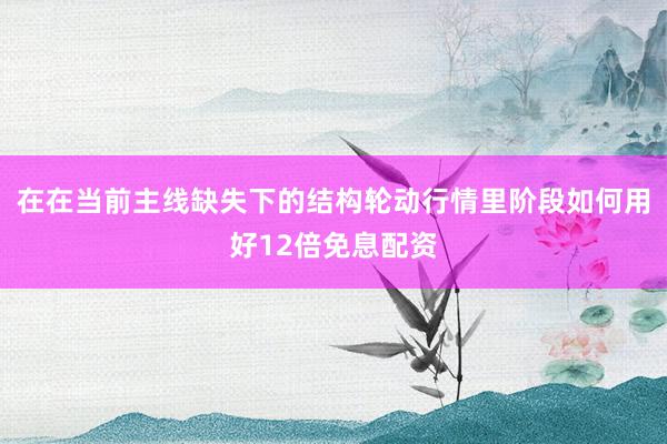 在在当前主线缺失下的结构轮动行情里阶段如何用好12倍免息配资