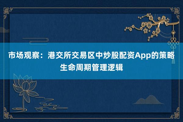 市场观察：港交所交易区中炒股配资App的策略生命周期管理逻辑