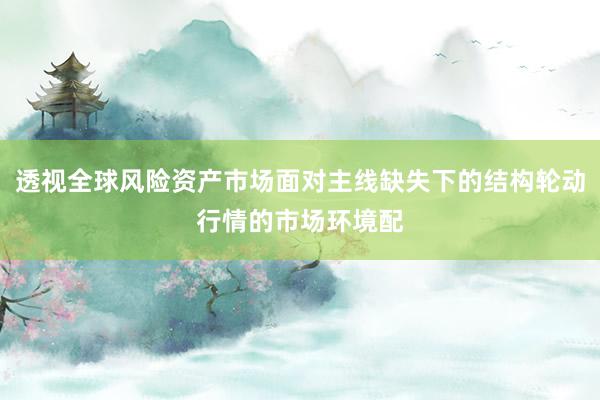 透视全球风险资产市场面对主线缺失下的结构轮动行情的市场环境配