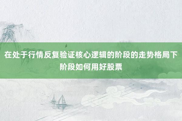 在处于行情反复验证核心逻辑的阶段的走势格局下阶段如何用好股票