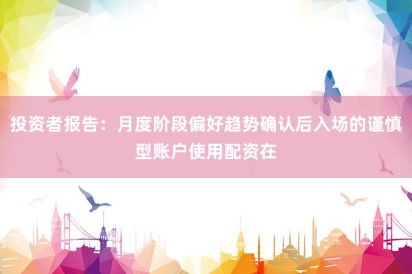 投资者报告：月度阶段偏好趋势确认后入场的谨慎型账户使用配资在