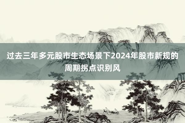 过去三年多元股市生态场景下2024年股市新规的周期拐点识别风