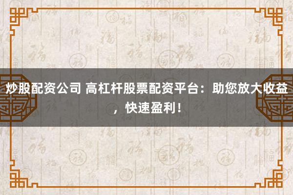 炒股配资公司 高杠杆股票配资平台：助您放大收益，快速盈利！